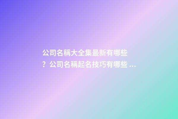 公司名稱大全集最新有哪些？公司名稱起名技巧有哪些？-第1張-公司起名-玄機派